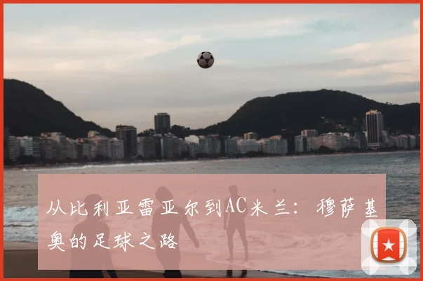 从比利亚雷亚尔到AC米兰：穆萨基奥的足球之路