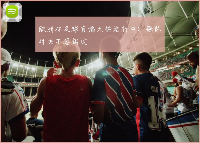 欧洲杯足球直播火热进行中：强队对决不容错过