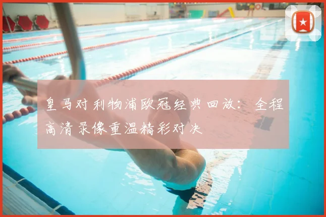 皇马对利物浦欧冠经典回放：全程高清录像重温精彩对决