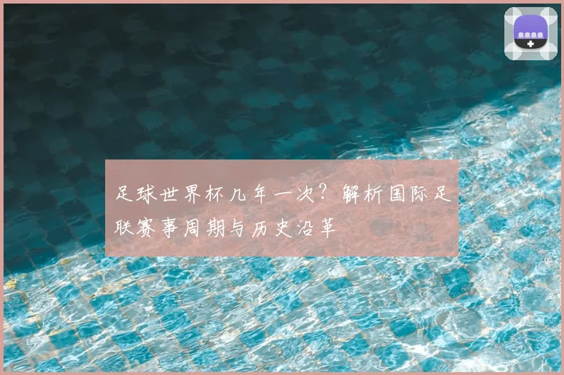 足球世界杯几年一次？解析国际足联赛事周期与历史沿革
