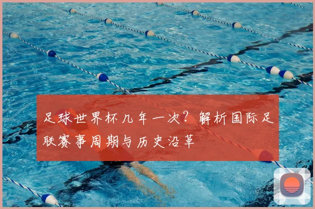 足球世界杯几年一次？解析国际足联赛事周期与历史沿革
