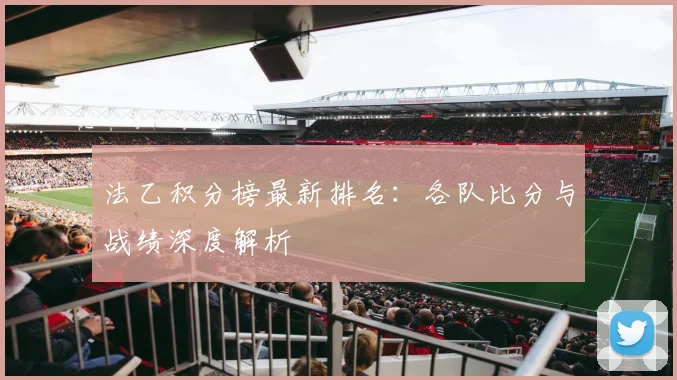 法乙积分榜最新排名：各队比分与战绩深度解析