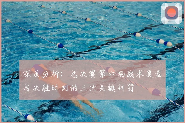深度分析:总决赛第六场战术复盘与决胜时刻的三次关键判罚