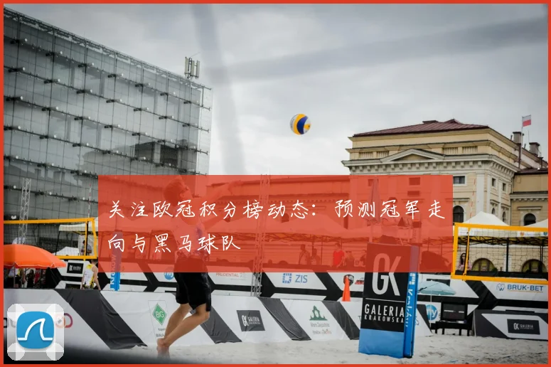 关注欧冠积分榜动态：预测冠军走向与黑马球队