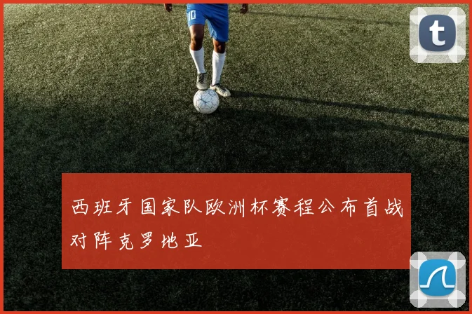 西班牙国家队欧洲杯赛程公布首战对阵克罗地亚