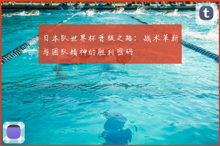 日本队世界杯晋级之路：战术革新与团队精神的胜利密码