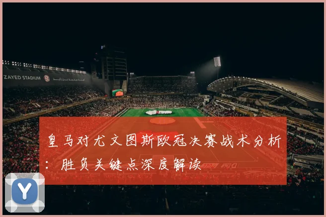 皇马对尤文图斯欧冠决赛战术分析：胜负关键点深度解读