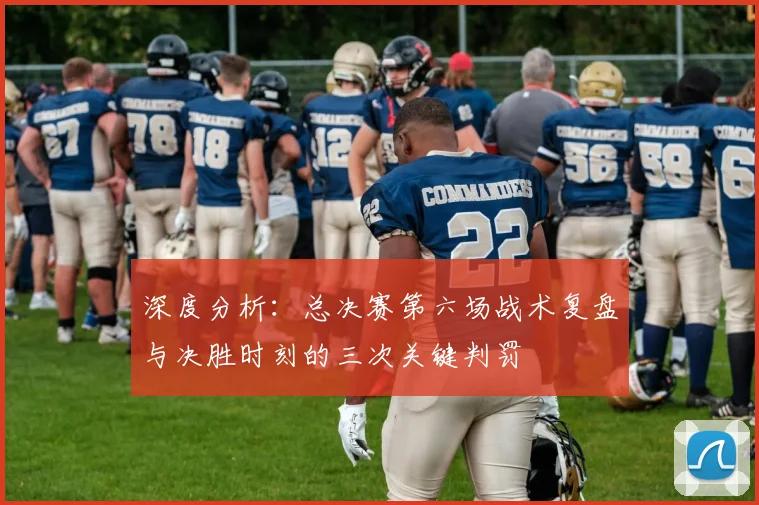 深度分析：总决赛第六场战术复盘与决胜时刻的三次关键判罚