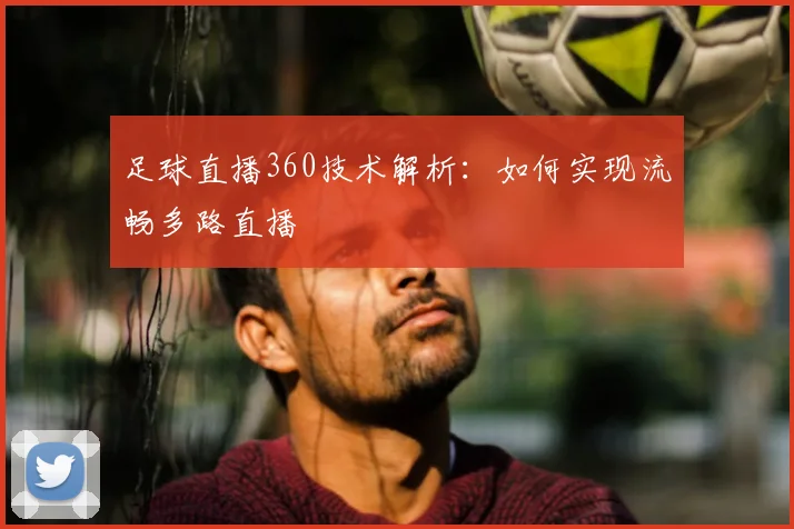 足球直播360技术解析：如何实现流畅多路直播