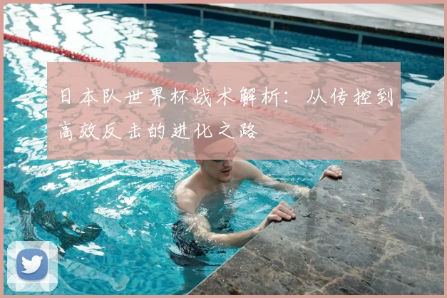 日本队世界杯战术解析：从传控到高效反击的进化之路