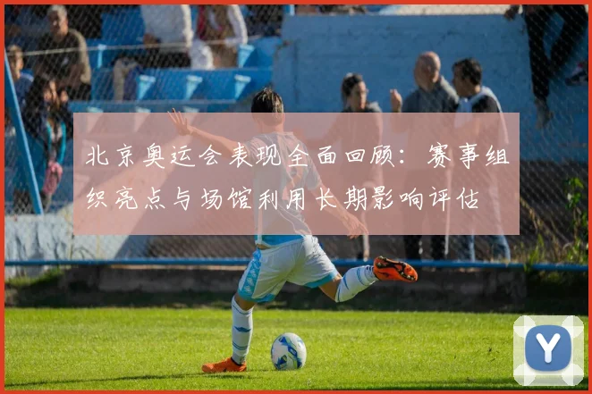 北京奥运会表现全面回顾：赛事组织亮点与场馆利用长期影响评估