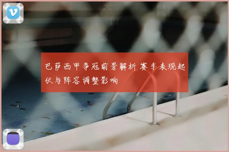 巴萨西甲争冠前景解析 赛季表现起伏与阵容调整影响