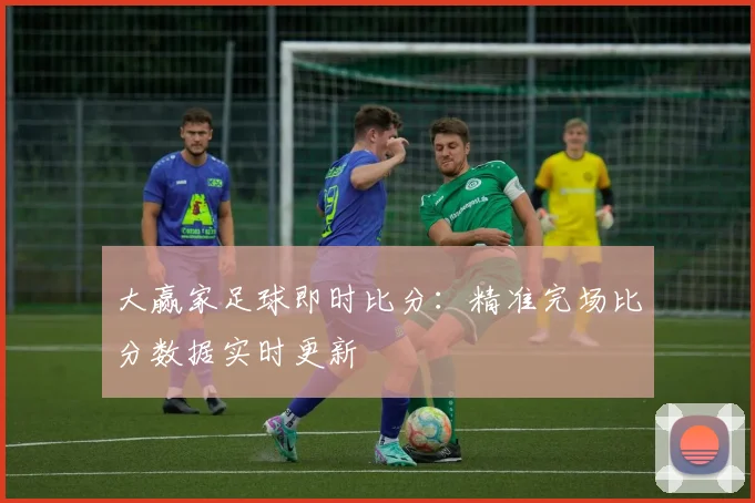 大赢家足球即时比分：精准完场比分数据实时更新