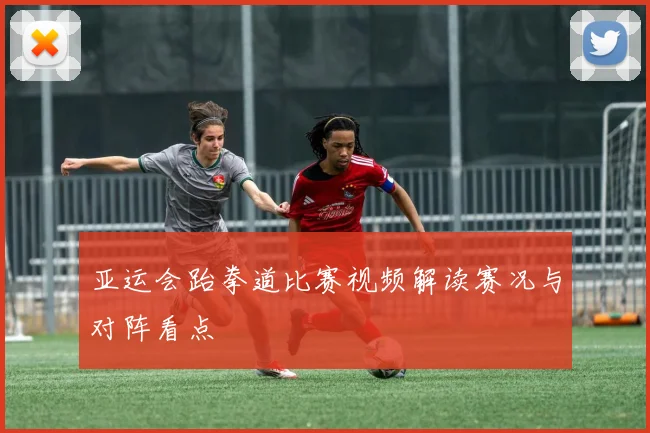 亚运会跆拳道比赛视频解读赛况与对阵看点