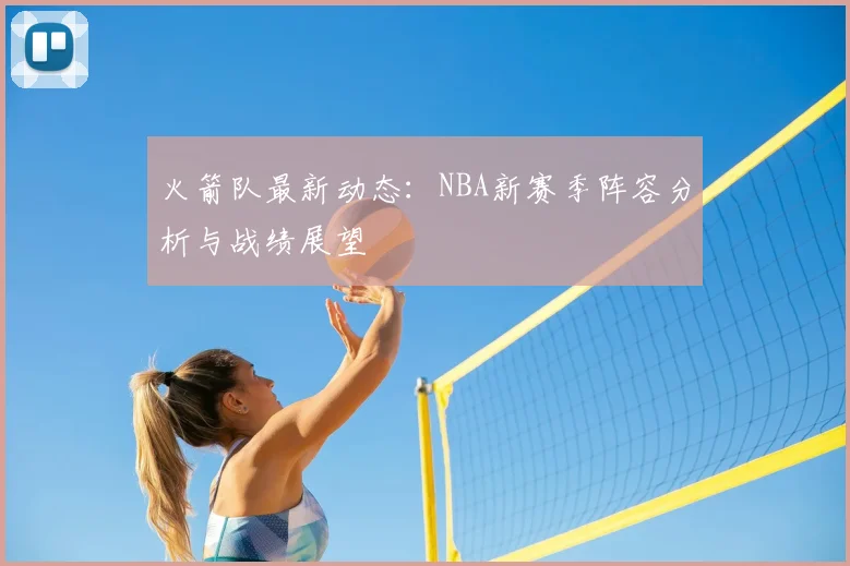 火箭队最新动态：NBA新赛季阵容分析与战绩展望