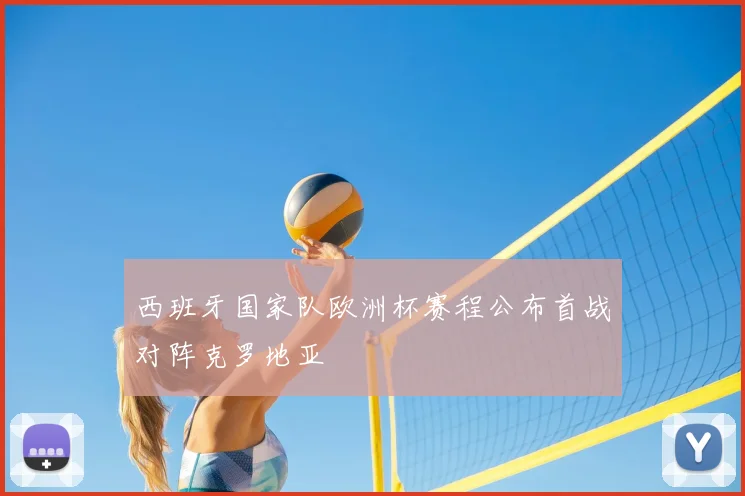 西班牙国家队欧洲杯赛程公布首战对阵克罗地亚