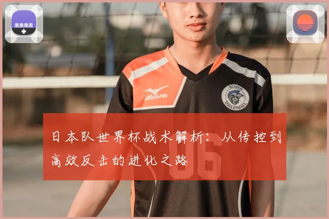 日本队世界杯战术解析：从传控到高效反击的进化之路