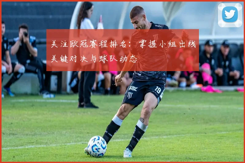 关注欧冠赛程排名：掌握小组出线关键对决与球队动态