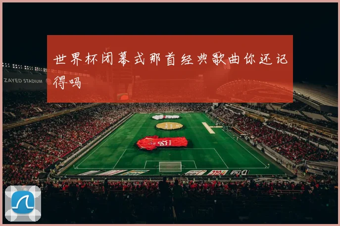 世界杯闭幕式那首经典歌曲你还记得吗