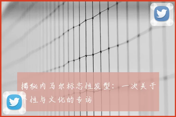 揭秘内马尔标志性发型：一次关于个性与文化的专访
