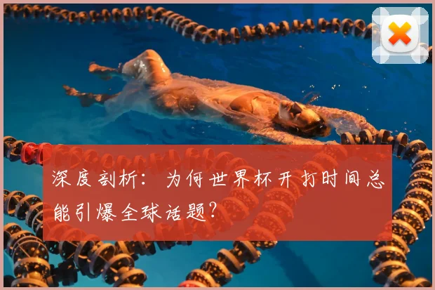 深度剖析:为何世界杯开打时间总能引爆全球话题?