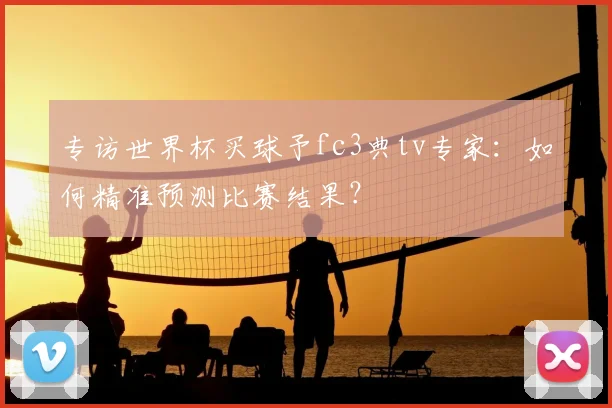 专访世界杯买球予fc3典tv专家：如何精准预测比赛结果？