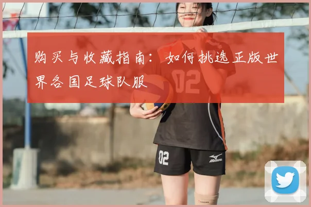 购买与收藏指南：如何挑选正版世界各国足球队服