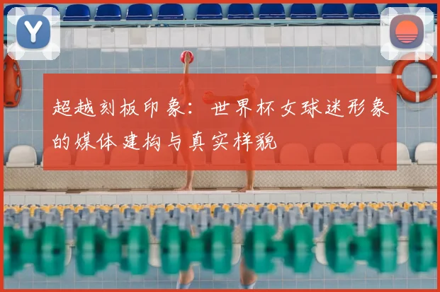 超越刻板印象：世界杯女球迷形象的媒体建构与真实样貌