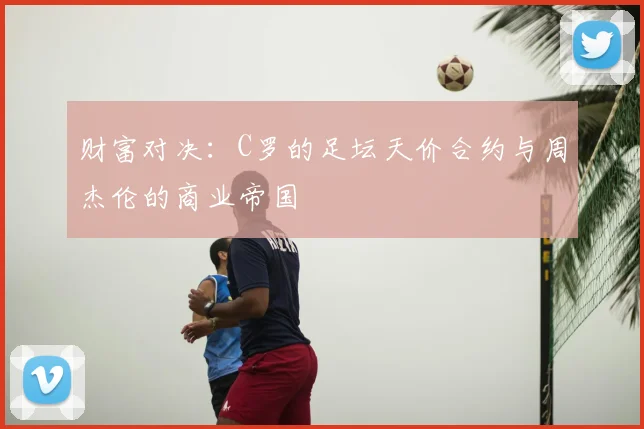 财富对决：C罗的足坛天价合约与周杰伦的商业帝国