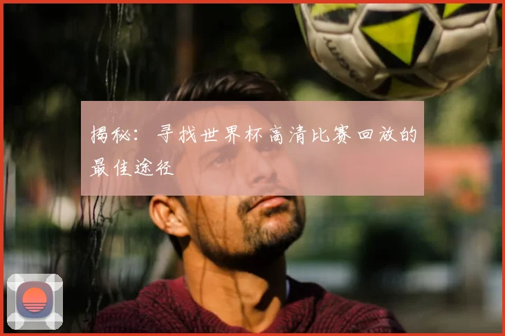 揭秘：寻找世界杯高清比赛回放的最佳途径