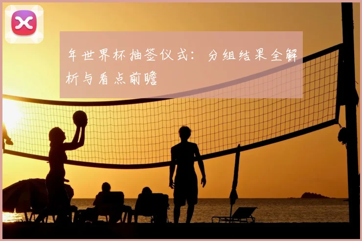 年世界杯抽签仪式:分组结果全解析与看点前瞻
