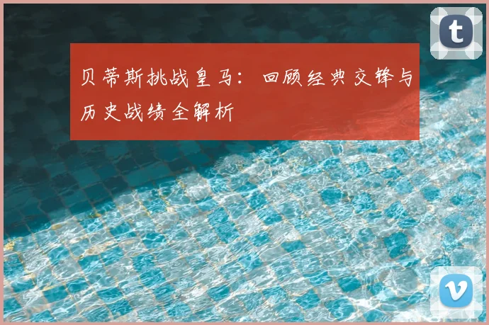 贝蒂斯挑战皇马：回顾经典交锋与历史战绩全解析