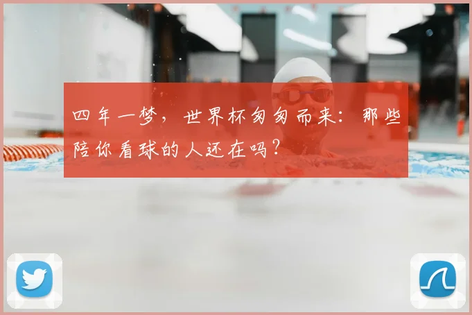 四年一梦，世界杯匆匆而来：那些陪你看球的人还在吗？