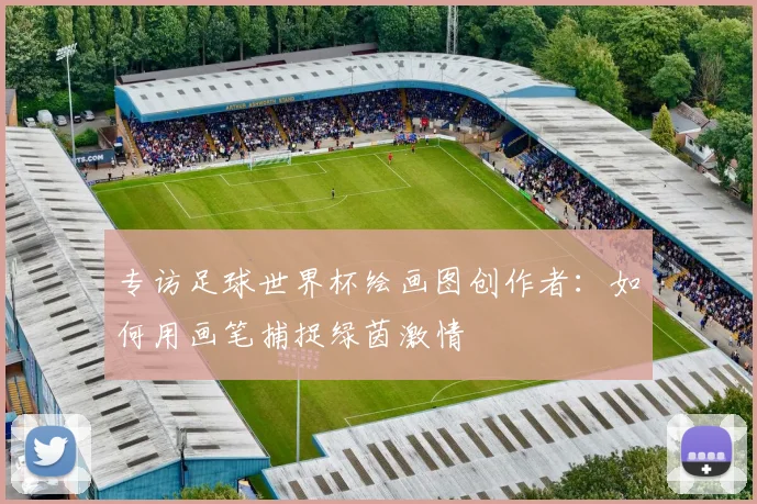 专访足球世界杯绘画图创作者：如何用画笔捕捉绿茵激情