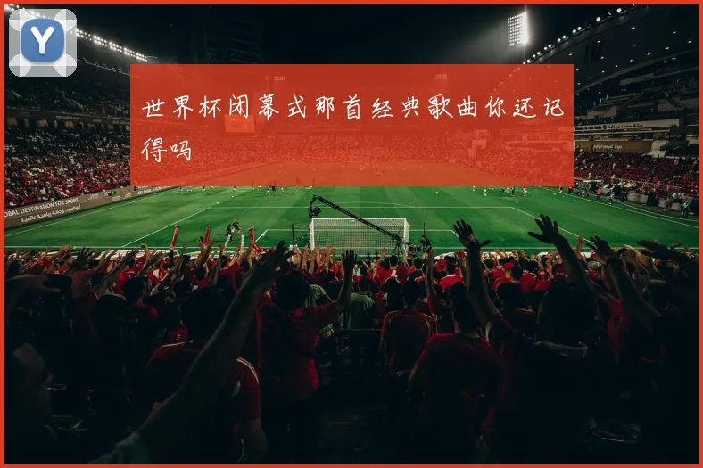 世界杯闭幕式那首经典歌曲你还记得吗
