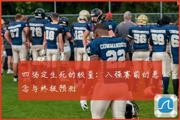 四场定生死的较量：八强赛前的悬念与终极预测