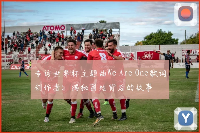 专访世界杯主题曲We Are One歌词创作者:揭秘团结背后的故事