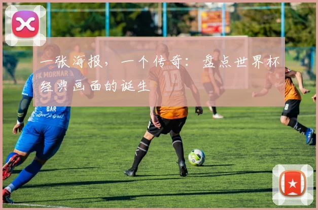 一张海报，一个传奇：盘点世界杯经典画面的诞生