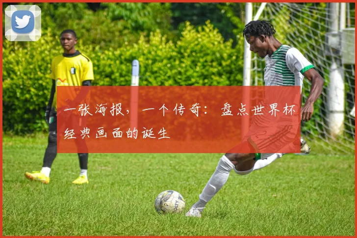 一张海报，一个传奇：盘点世界杯经典画面的诞生