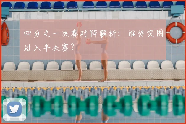 四分之一决赛对阵解析：谁将突围进入半决赛？