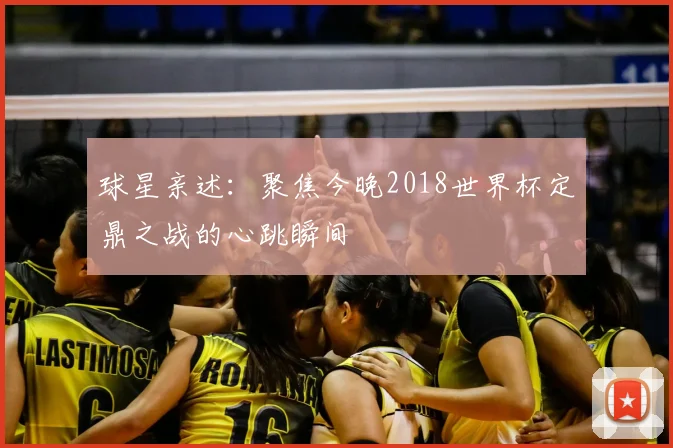 球星亲述:聚焦今晚2018世界杯定鼎之战的心跳瞬间