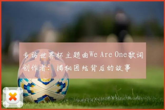 专访世界杯主题曲We Are One歌词创作者:揭秘团结背后的故事