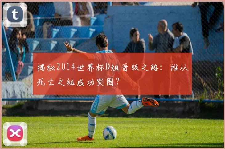 揭秘2014世界杯D组晋级之路:谁从死亡之组成功突围?