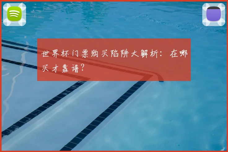 世界杯门票购买陷阱大解析：在哪买才靠谱？