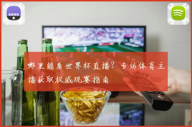 哪里能看世界杯直播?专访体育主播获取权威观赛指南