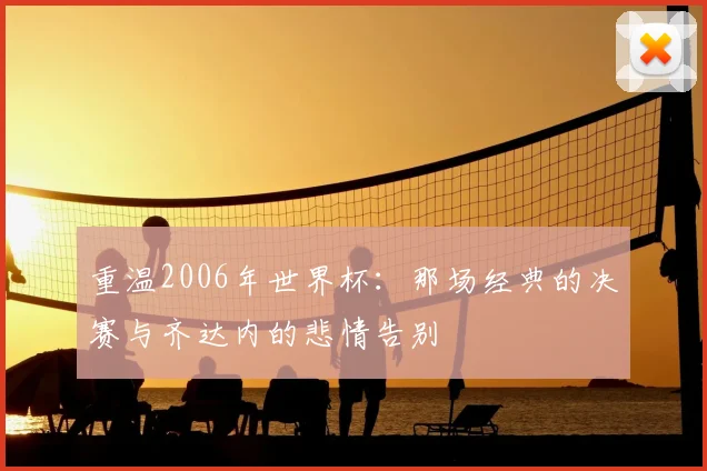 重温2006年世界杯：那场经典的决赛与齐达内的悲情告别