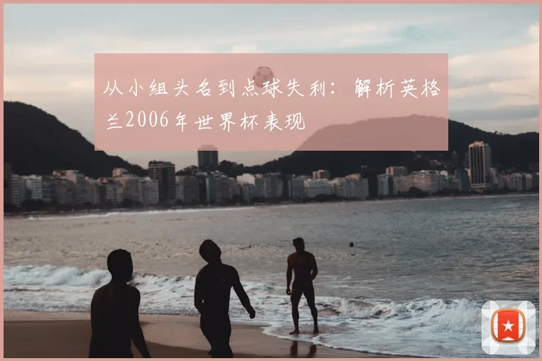 从小组头名到点球失利:解析英格兰2006年世界杯表现