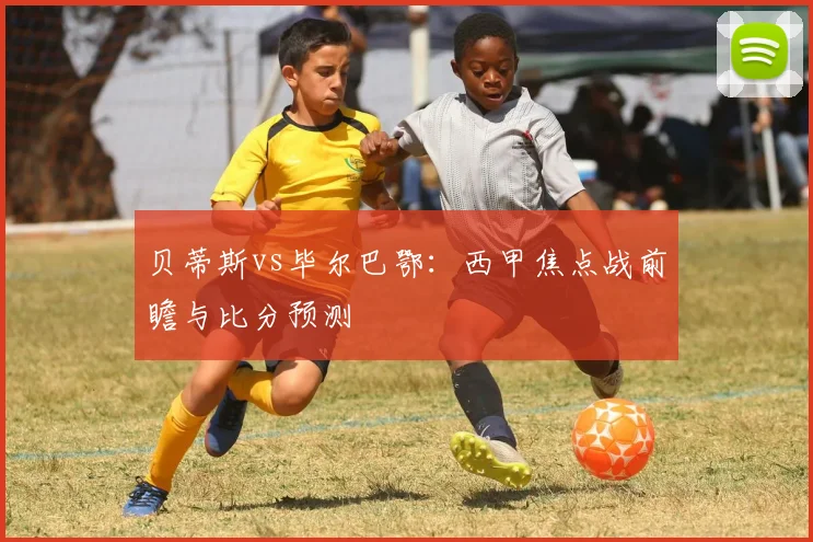 贝蒂斯vs毕尔巴鄂：西甲焦点战前瞻与比分预测