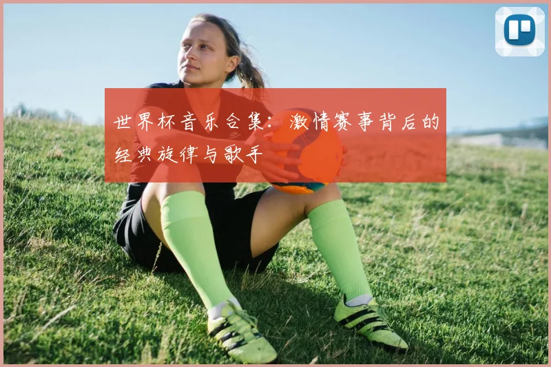世界杯音乐合集：激情赛事背后的经典旋律与歌手