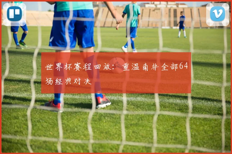 世界杯赛程回放：重温南非全部64场经典对决